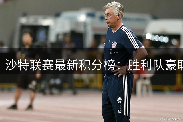 沙特联赛最新积分榜：胜利队豪取四连胜居首 新月队位列次席