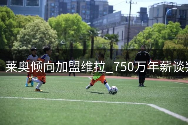 莱奥倾向加盟维拉 750万年薪谈判进入关键阶段